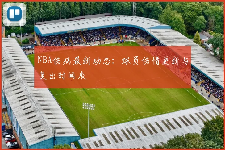 NBA伤病最新动态：球员伤情更新与复出时间表