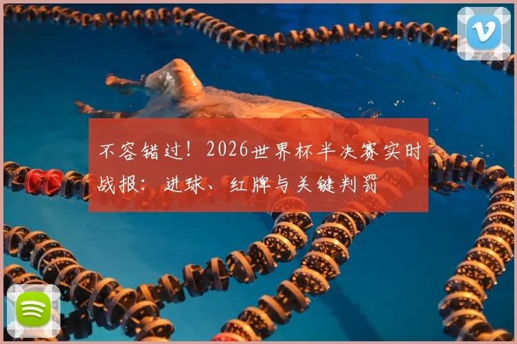 不容错过！2026世界杯半决赛实时战报：进球、红牌与关键判罚