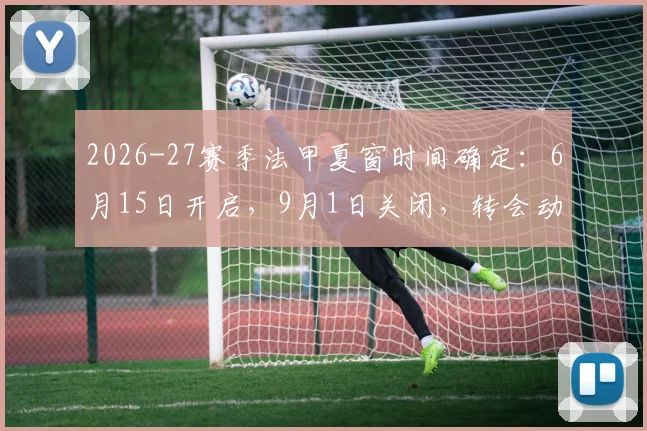 2026-27赛季法甲夏窗时间确定：6月15日开启，9月1日关闭，转会动态全解析
