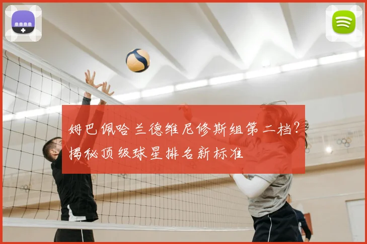 姆巴佩哈兰德维尼修斯组第二档？揭秘顶级球星排名新标准