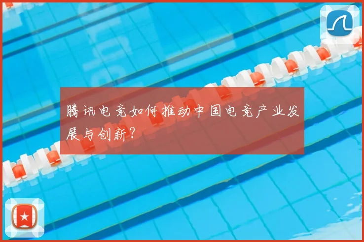 腾讯电竞如何推动中国电竞产业发展与创新？