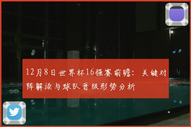 12月8日世界杯16强赛前瞻：关键对阵解读与球队晋级形势分析