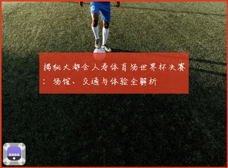 揭秘大都会人寿体育场世界杯决赛:场馆、交通与体验全解析