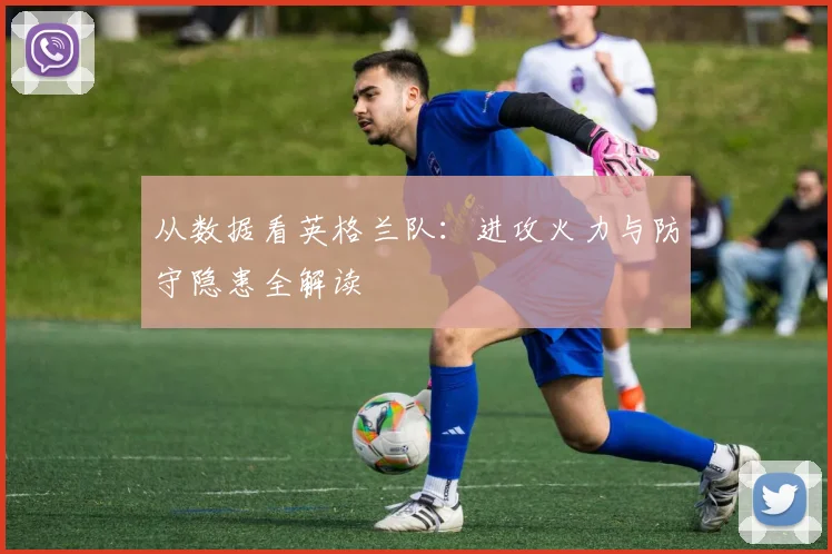 从数据看英格兰队：进攻火力与防守隐患全解读