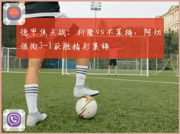德甲焦点战：科隆vs不莱梅，阿切领衔3-1获胜精彩集锦