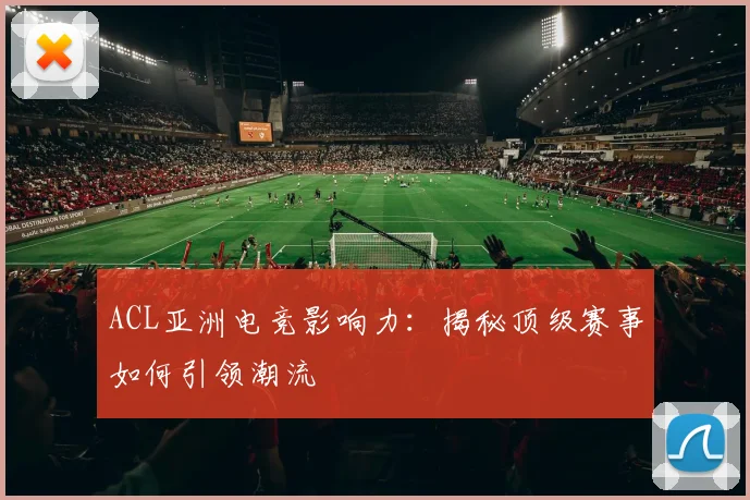 ACL亚洲电竞影响力：揭秘顶级赛事如何引领潮流