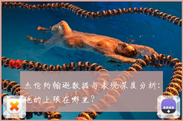 杰伦约翰逊数据与表现深度分析：他的上限在哪里？