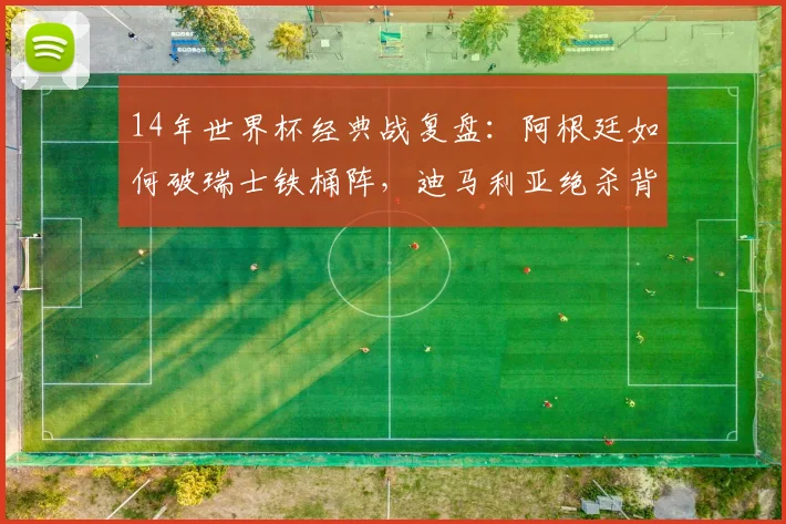 14年世界杯经典战复盘：阿根廷如何破瑞士铁桶阵，迪马利亚绝杀背后的战术博弈