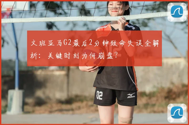 文班亚马G2最后2分钟致命失误全解析：关键时刻为何崩盘？