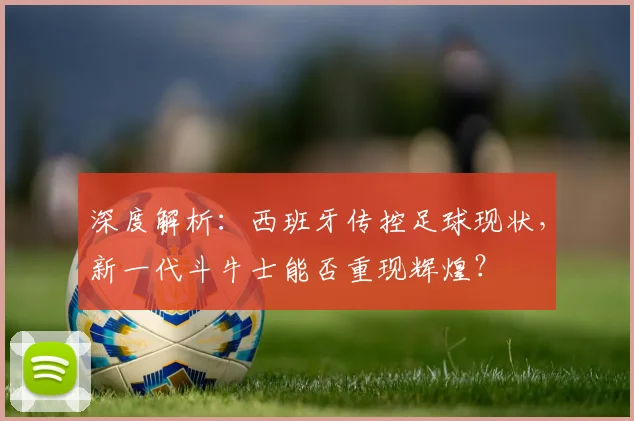 深度解析：西班牙传控足球现状，新一代斗牛士能否重现辉煌？