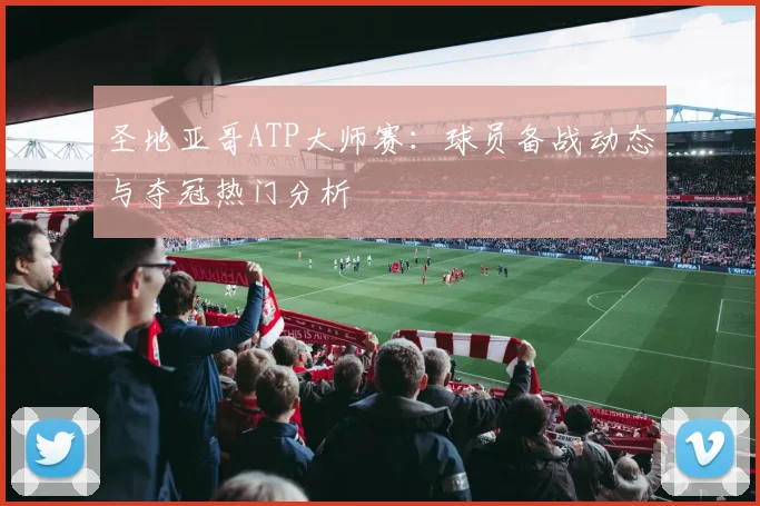 圣地亚哥ATP大师赛：球员备战动态与夺冠热门分析