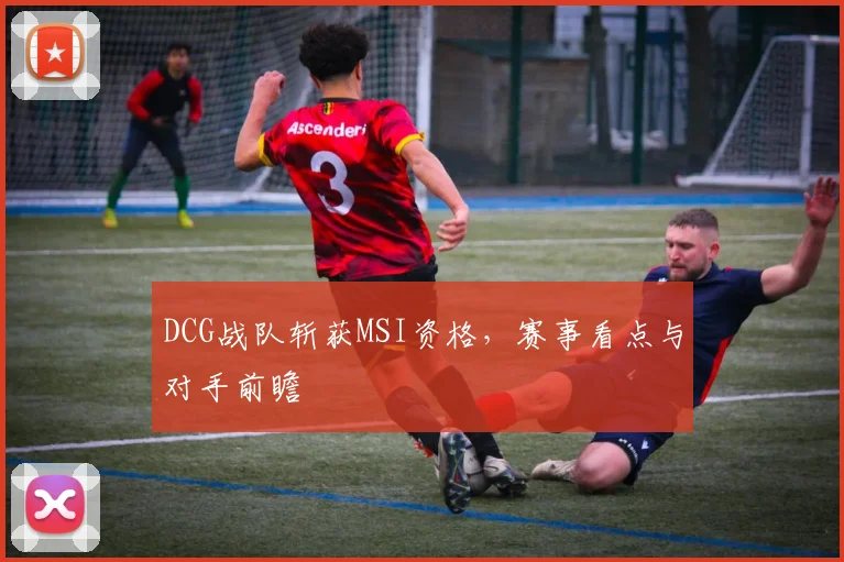 DCG战队斩获MSI资格，赛事看点与对手前瞻