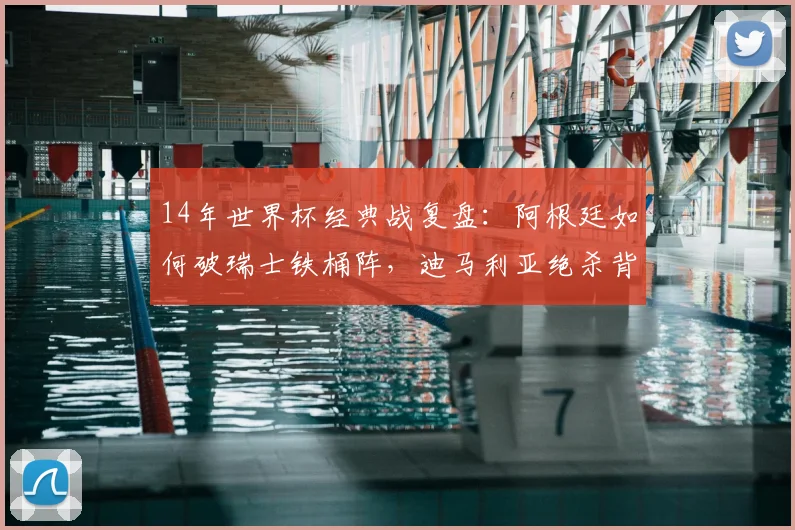 14年世界杯经典战复盘：阿根廷如何破瑞士铁桶阵，迪马利亚绝杀背后的战术博弈