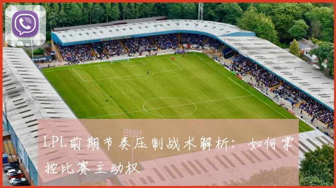LPL前期节奏压制战术解析：如何掌控比赛主动权