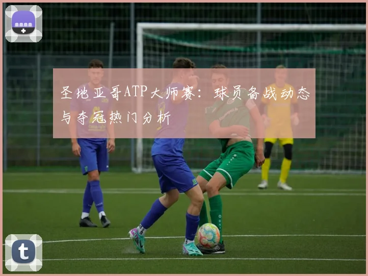 圣地亚哥ATP大师赛：球员备战动态与夺冠热门分析