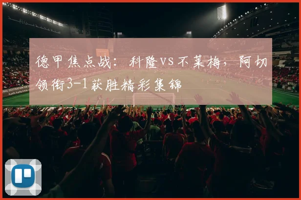 德甲焦点战：科隆vs不莱梅，阿切领衔3-1获胜精彩集锦