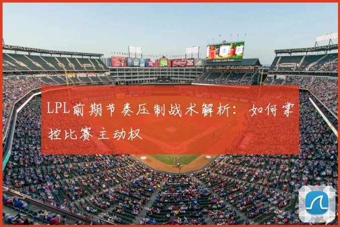 LPL前期节奏压制战术解析：如何掌控比赛主动权