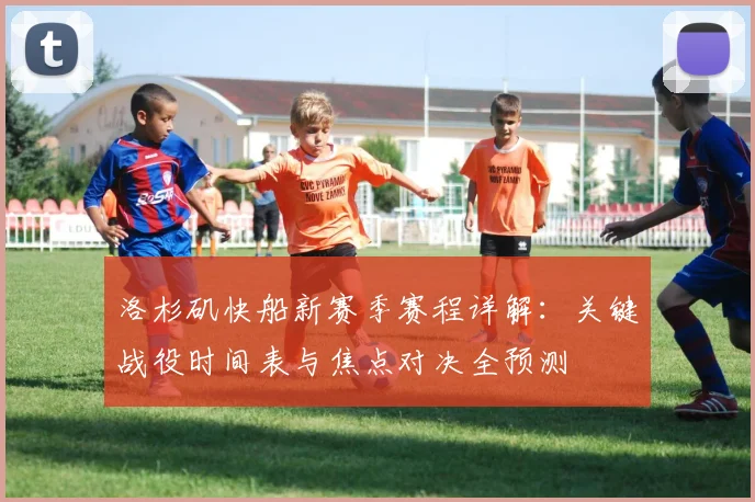洛杉矶快船新赛季赛程详解：关键战役时间表与焦点对决全预测