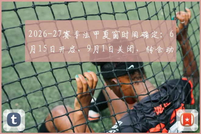 2026-27赛季法甲夏窗时间确定：6月15日开启，9月1日关闭，转会动态全解析