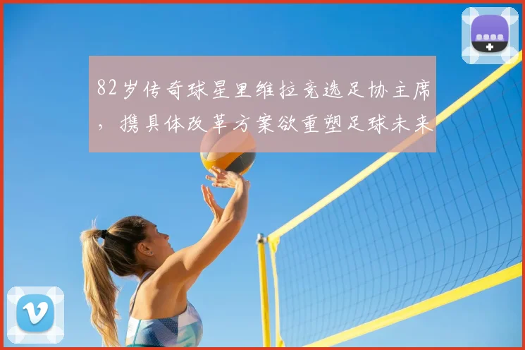 82岁传奇球星里维拉竞选足协主席，携具体改革方案欲重塑足球未来