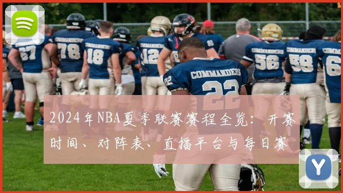 2024年NBA夏季联赛赛程全览：开赛时间、对阵表、直播平台与每日赛果查询指南
