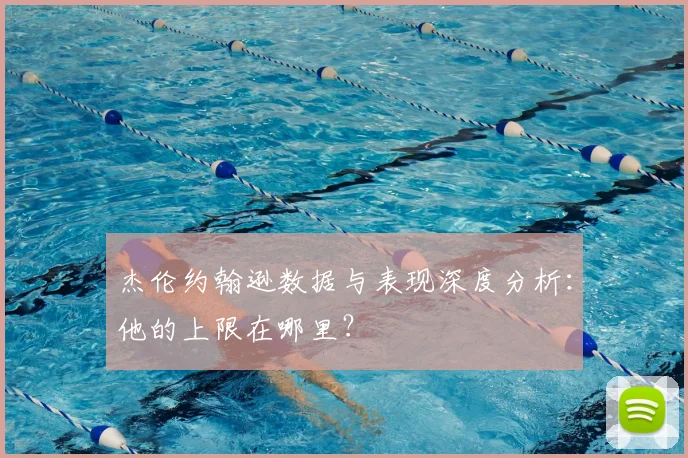 杰伦约翰逊数据与表现深度分析：他的上限在哪里？