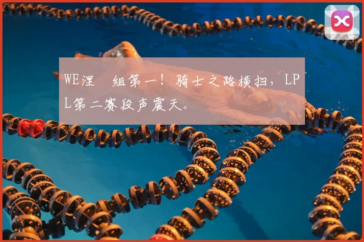 WE涅槃组第一！骑士之路横扫，LPL第二赛段声震天。