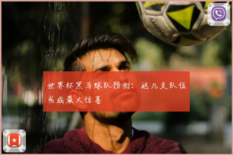 世界杯黑马球队预测：这几支队伍或成最大惊喜