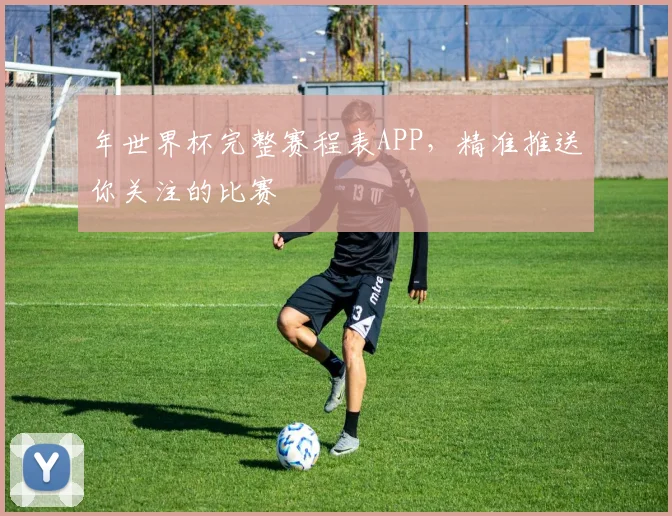 年世界杯完整赛程表APP，精准推送你关注的比赛