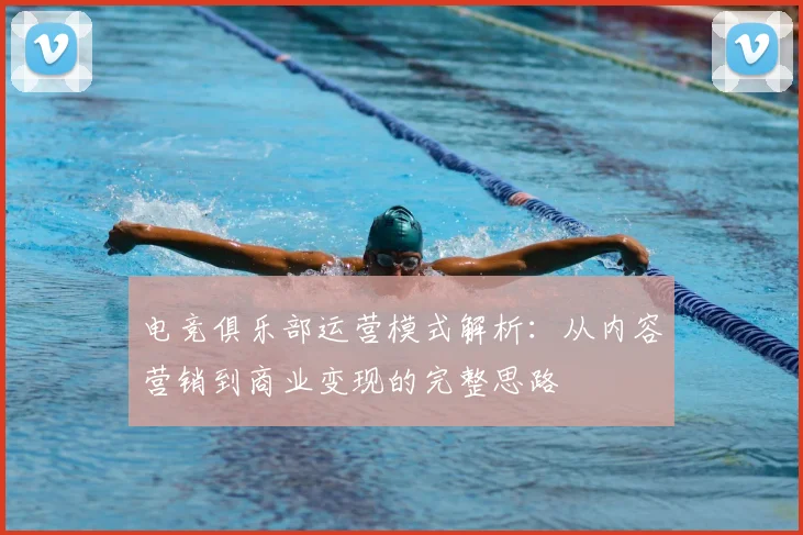 电竞俱乐部运营模式解析:从内容营销到商业变现的完整思路