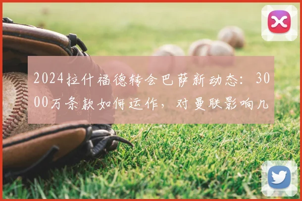 2024拉什福德转会巴萨新动态：3000万条款如何运作，对曼联影响几何？
