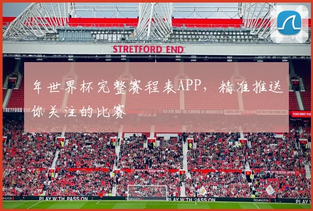 年世界杯完整赛程表APP，精准推送你关注的比赛
