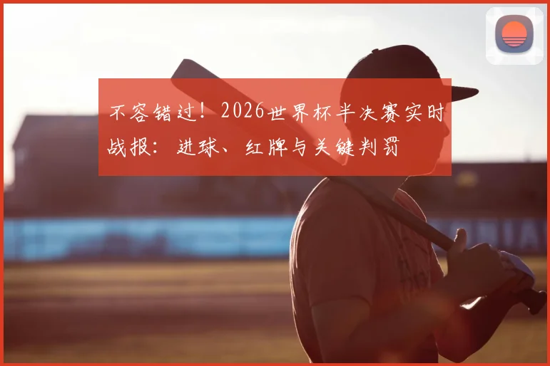 不容错过！2026世界杯半决赛实时战报：进球、红牌与关键判罚