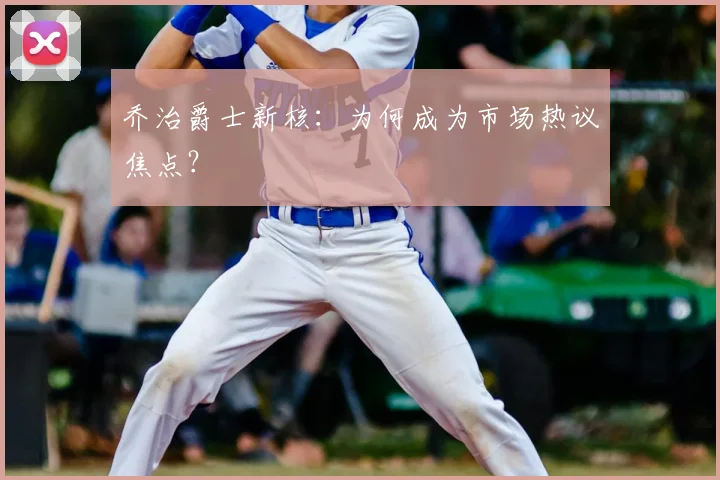 乔治爵士新核：为何成为市场热议焦点？