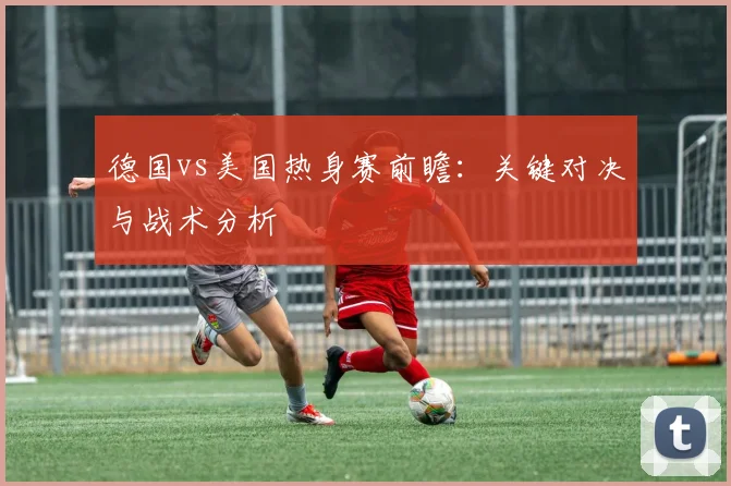 德国vs美国热身赛前瞻：关键对决与战术分析