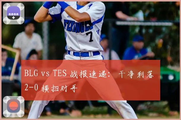 BLG vs TES 战报速递：干净利落 2-0 横扫对手