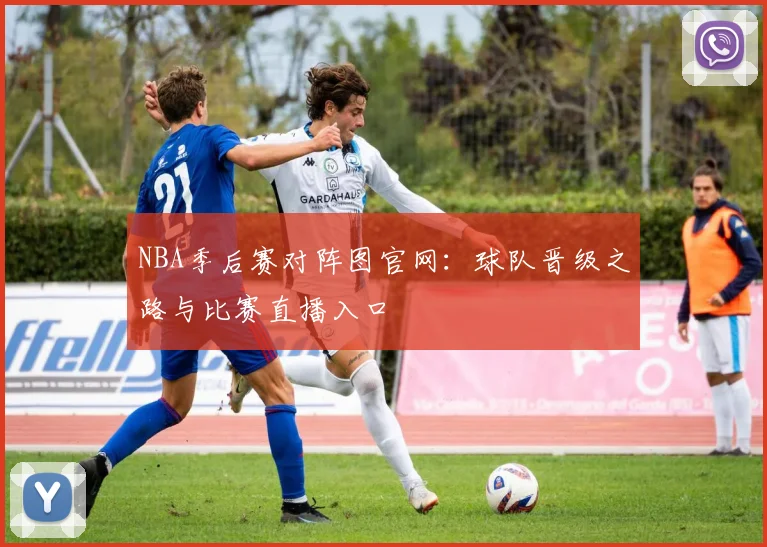 NBA季后赛对阵图官网：球队晋级之路与比赛直播入口