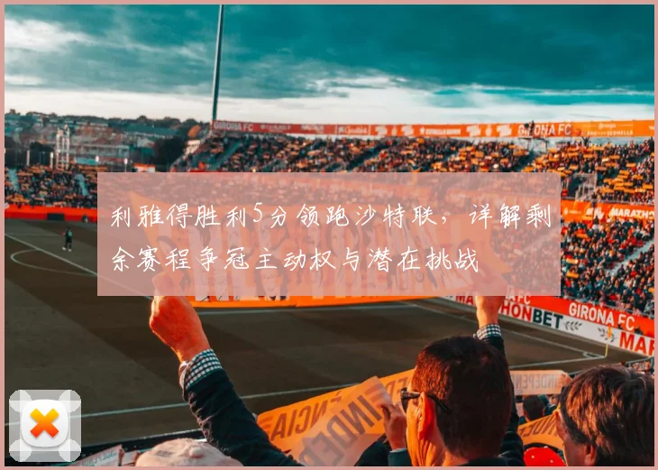 利雅得胜利5分领跑沙特联，详解剩余赛程争冠主动权与潜在挑战
