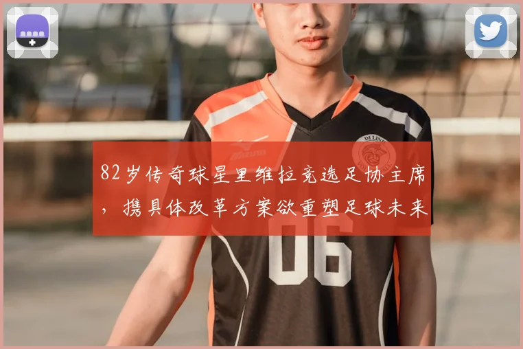 82岁传奇球星里维拉竞选足协主席，携具体改革方案欲重塑足球未来